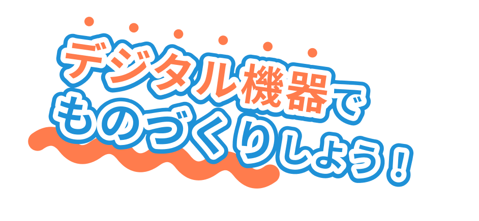 デジタル機器でものづくりしよう！
